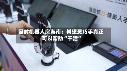 因时机器人房海南：希望灵巧手真正可以帮助“干活”