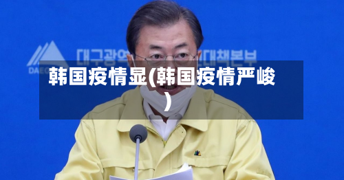 韩国疫情显(韩国疫情严峻)