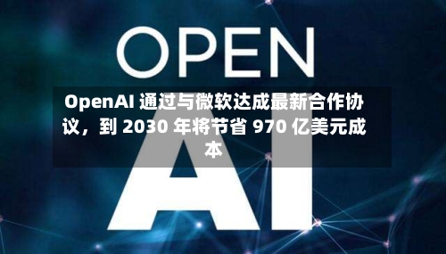 OpenAI 通过与微软达成最新合作协议，到 2030 年将节省 970 亿美元成本