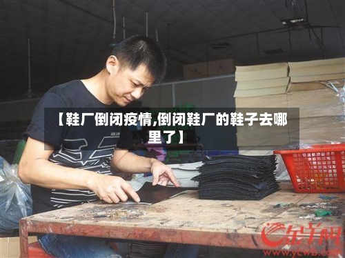 【鞋厂倒闭疫情,倒闭鞋厂的鞋子去哪里了】