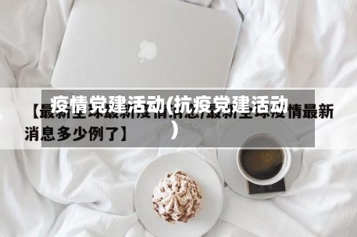疫情党建活动(抗疫党建活动)