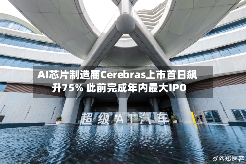 AI芯片制造商Cerebras上市首日飙升75% 此前完成年内最大IPO