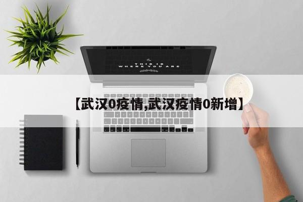【武汉0疫情,武汉疫情0新增】