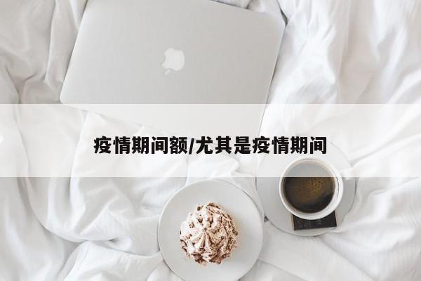 疫情期间额/尤其是疫情期间