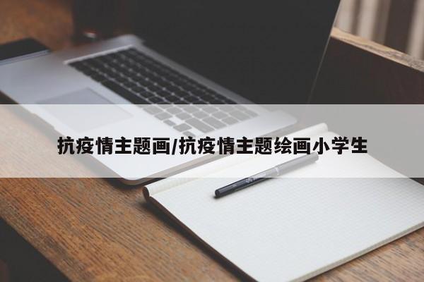 抗疫情主题画/抗疫情主题绘画小学生