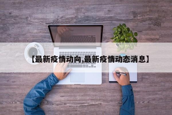 【最新疫情动向,最新疫情动态消息】