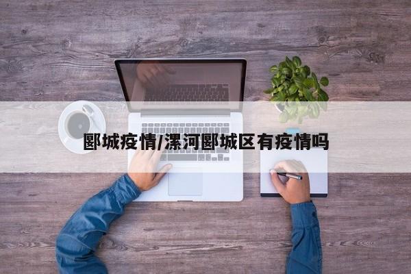 郾城疫情/漯河郾城区有疫情吗