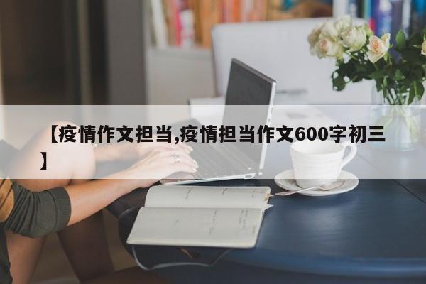 【疫情作文担当,疫情担当作文600字初三】
