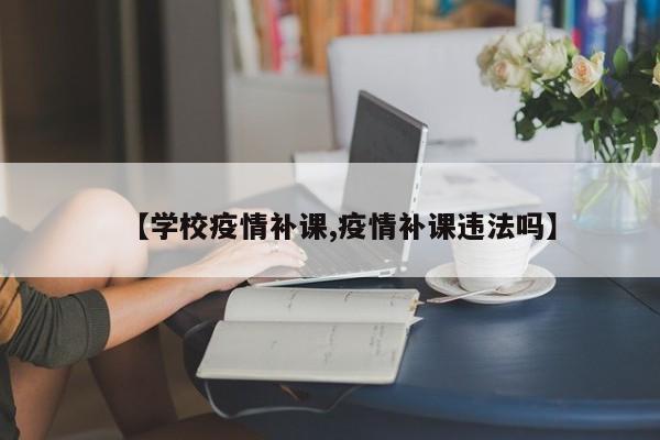 【学校疫情补课,疫情补课违法吗】