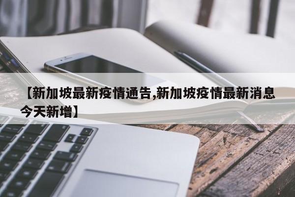 【新加坡最新疫情通告,新加坡疫情最新消息今天新增】