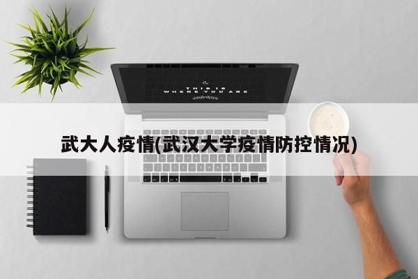 武大人疫情(武汉大学疫情防控情况)
