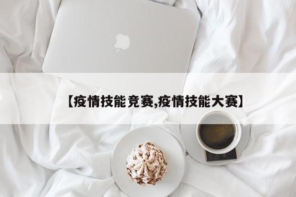 【疫情技能竞赛,疫情技能大赛】