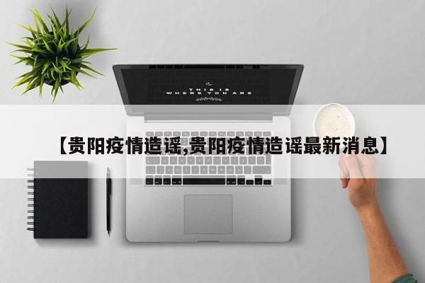 【贵阳疫情造谣,贵阳疫情造谣最新消息】