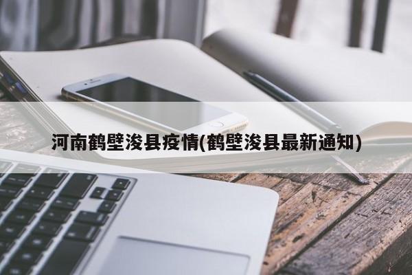 河南鹤壁浚县疫情(鹤壁浚县最新通知)