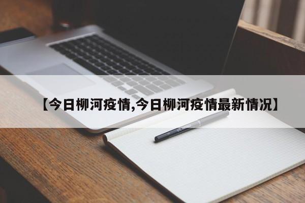 【今日柳河疫情,今日柳河疫情最新情况】
