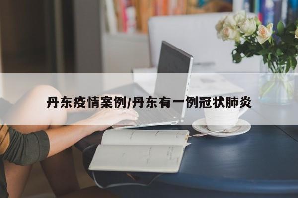 丹东疫情案例/丹东有一例冠状肺炎