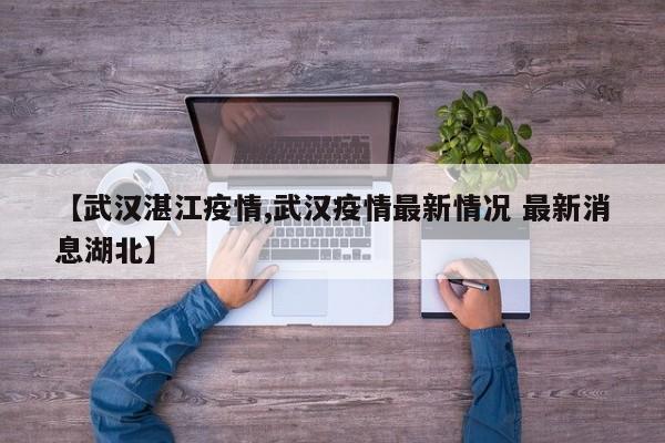 【武汉湛江疫情,武汉疫情最新情况 最新消息湖北】