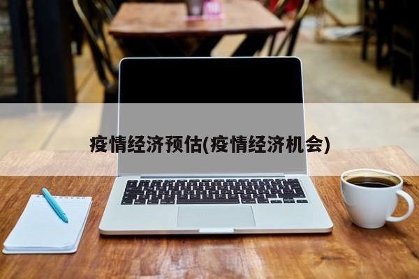 疫情经济预估(疫情经济机会)