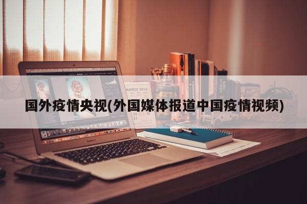 国外疫情央视(外国媒体报道中国疫情视频)